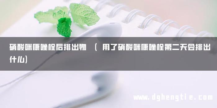 硝酸咪康唑栓后排出物 (用了硝酸咪康唑栓第二天会排出什么)